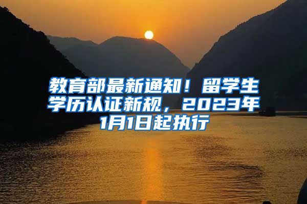 教育部最新通知！留学生学历认证新规，2023年1月1日起执行