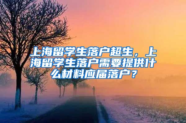 上海留学生落户超生，上海留学生落户需要提供什么材料应届落户？