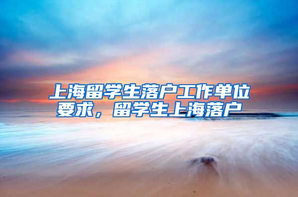 上海留学生落户工作单位要求，留学生上海落户