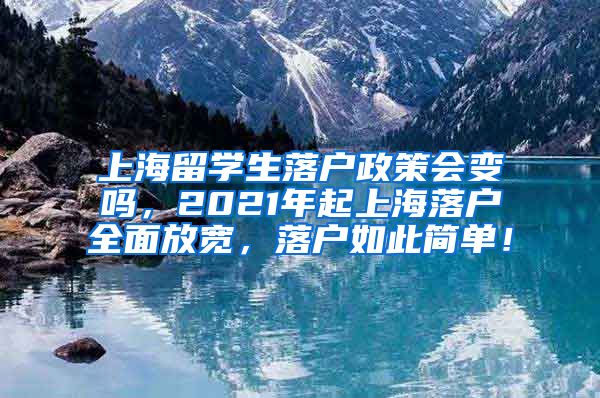 上海留学生落户政策会变吗，2021年起上海落户全面放宽，落户如此简单！