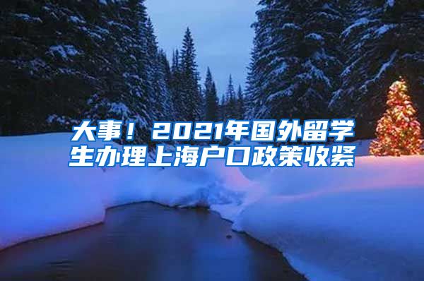 大事！2021年国外留学生办理上海户口政策收紧