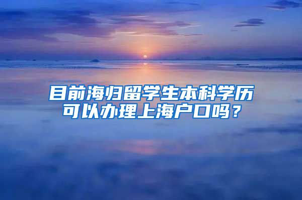 目前海归留学生本科学历可以办理上海户口吗？