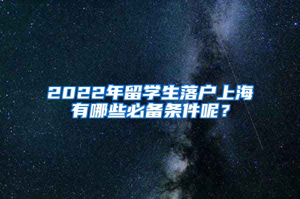 2022年留学生落户上海有哪些必备条件呢？