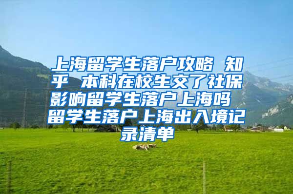 上海留学生落户攻略 知乎 本科在校生交了社保影响留学生落户上海吗 留学生落户上海出入境记录清单