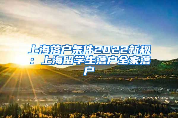 上海落户条件2022新规：上海留学生落户全家落户