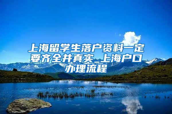 上海留学生落户资料一定要齐全并真实_上海户口办理流程