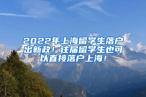 2022年上海留学生落户出新政！往届留学生也可以直接落户上海！