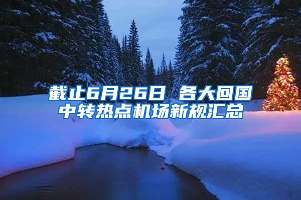 截止6月26日 各大回国中转热点机场新规汇总