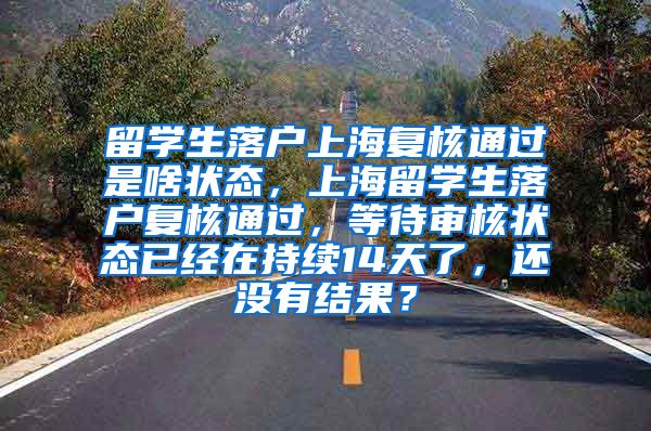 留学生落户上海复核通过是啥状态，上海留学生落户复核通过，等待审核状态已经在持续14天了，还没有结果？