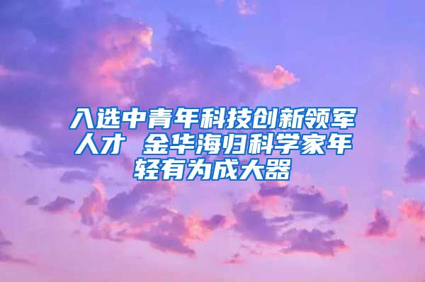 入选中青年科技创新领军人才 金华海归科学家年轻有为成大器