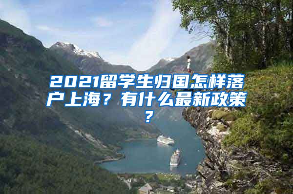 2021留学生归国怎样落户上海？有什么最新政策？