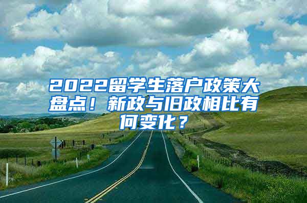 2022留学生落户政策大盘点！新政与旧政相比有何变化？