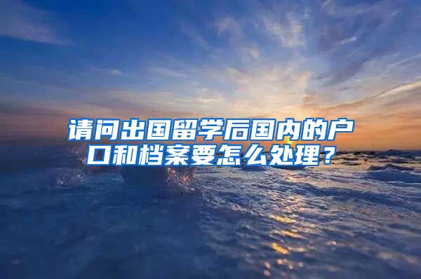 请问出国留学后国内的户口和档案要怎么处理？