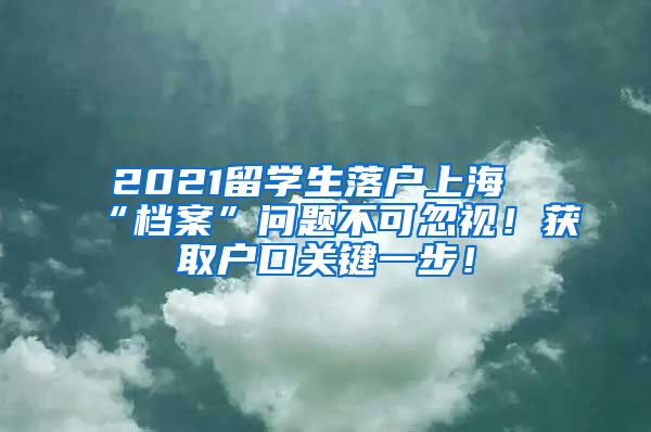 2021留学生落户上海“档案”问题不可忽视！获取户口关键一步！