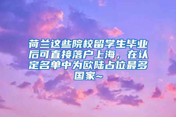 荷兰这些院校留学生毕业后可直接落户上海，在认定名单中为欧陆占位最多国家~