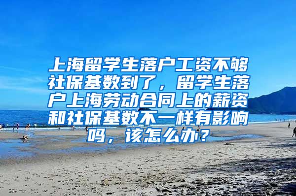 上海留学生落户工资不够社保基数到了，留学生落户上海劳动合同上的薪资和社保基数不一样有影响吗，该怎么办？