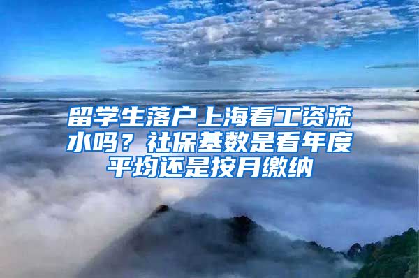 留学生落户上海看工资流水吗？社保基数是看年度平均还是按月缴纳