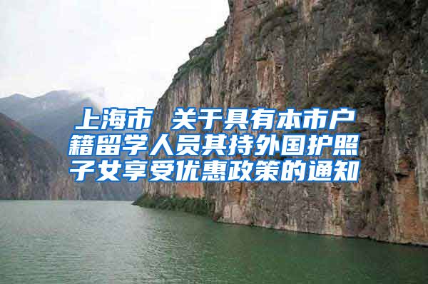 上海市 关于具有本市户籍留学人员其持外国护照子女享受优惠政策的通知