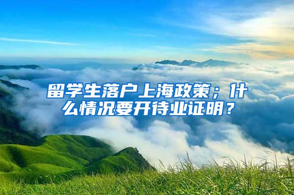 留学生落户上海政策；什么情况要开待业证明？