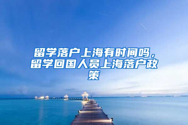 留学落户上海有时间吗，留学回国人员上海落户政策