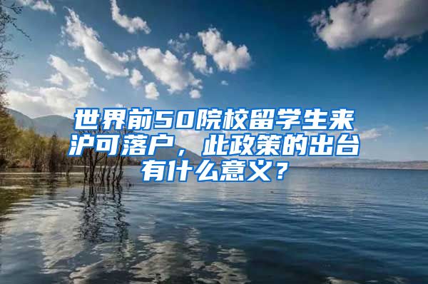 世界前50院校留学生来沪可落户，此政策的出台有什么意义？