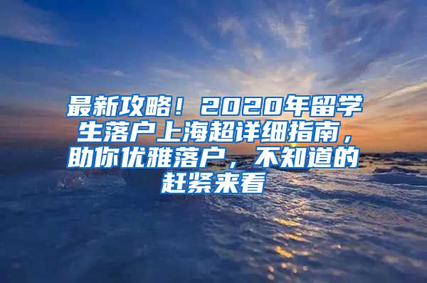 最新攻略！2020年留学生落户上海超详细指南，助你优雅落户，不知道的赶紧来看