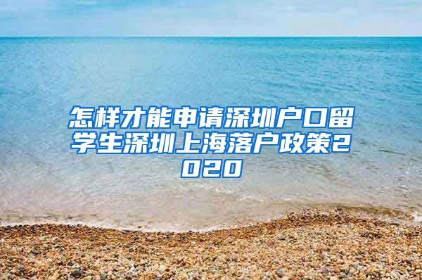 怎样才能申请深圳户口留学生深圳上海落户政策2020