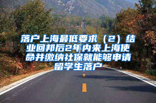 落户上海最低要求（2）结业回邦后2年内来上海使命并缴纳社保就能够申请留学生落户