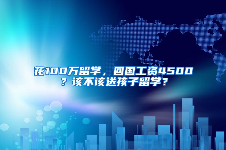 花100万留学，回国工资4500？该不该送孩子留学？