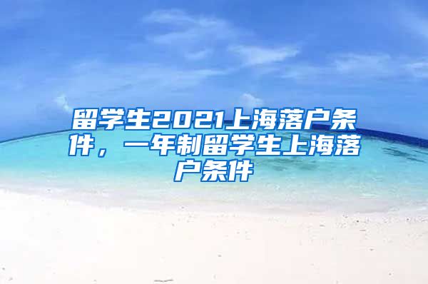 留学生2021上海落户条件，一年制留学生上海落户条件