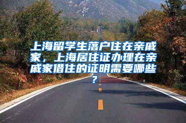上海留学生落户住在亲戚家，上海居住证办理在亲戚家借住的证明需要哪些？