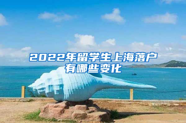 2022年留学生上海落户有哪些变化