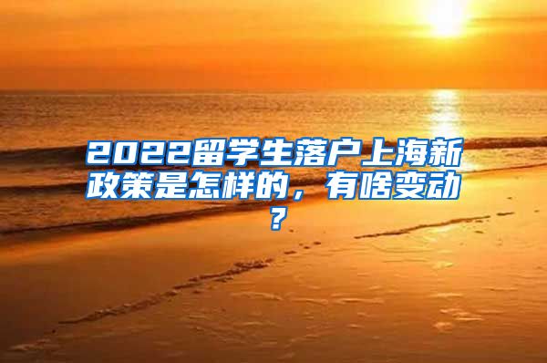 2022留学生落户上海新政策是怎样的，有啥变动？