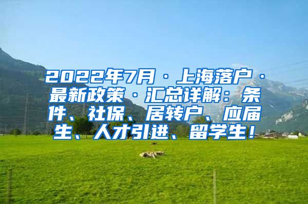 2022年7月·上海落户·最新政策·汇总详解：条件、社保、居转户、应届生、人才引进、留学生！