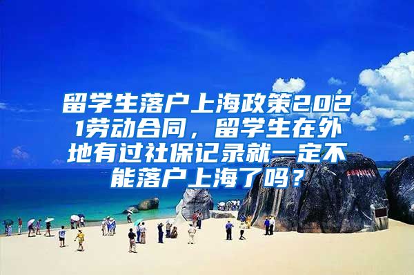 留学生落户上海政策2021劳动合同，留学生在外地有过社保记录就一定不能落户上海了吗？