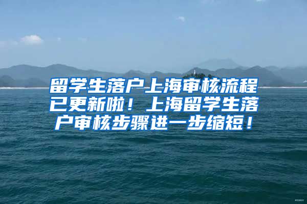 留学生落户上海审核流程已更新啦！上海留学生落户审核步骤进一步缩短！