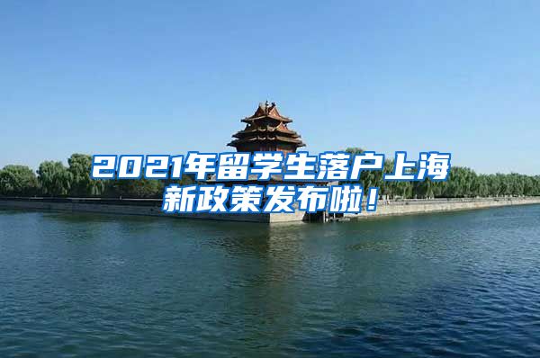 2021年留学生落户上海新政策发布啦！
