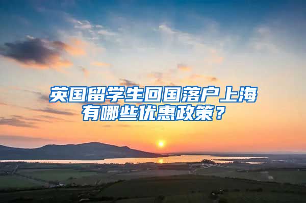 英国留学生回国落户上海有哪些优惠政策？