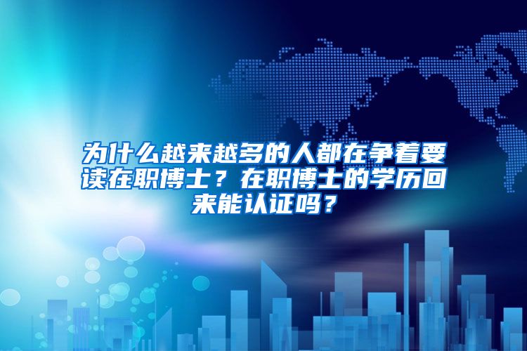 为什么越来越多的人都在争着要读在职博士？在职博士的学历回来能认证吗？