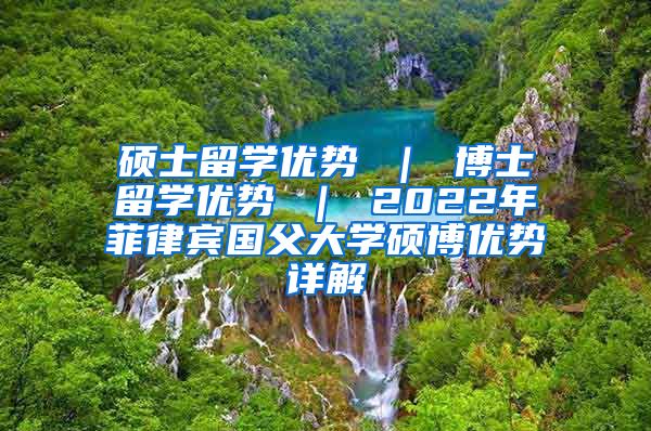 硕士留学优势 ｜ 博士留学优势 ｜ 2022年菲律宾国父大学硕博优势详解