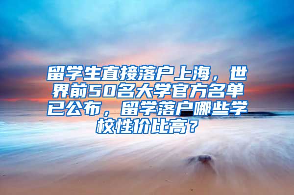 留学生直接落户上海，世界前50名大学官方名单已公布，留学落户哪些学校性价比高？