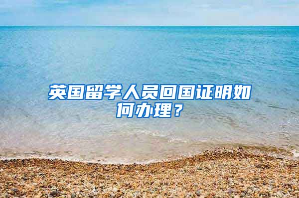 英国留学人员回国证明如何办理？