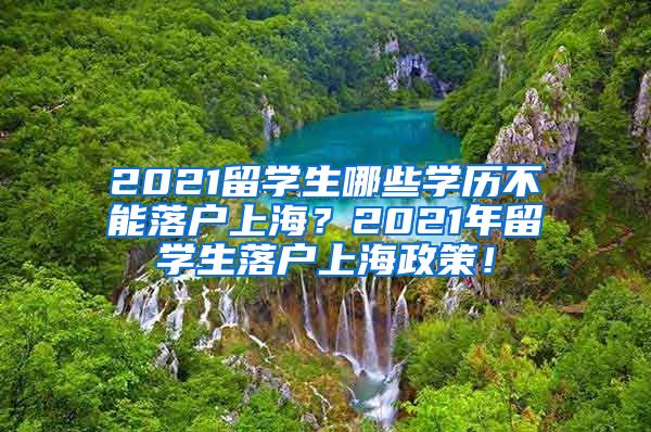 2021留学生哪些学历不能落户上海？2021年留学生落户上海政策！