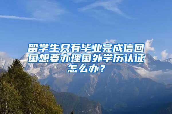 留学生只有毕业完成信回国想要办理国外学历认证怎么办？