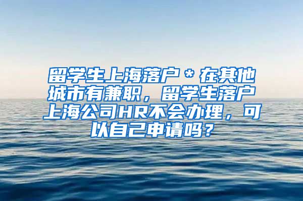 留学生上海落户＊在其他城市有兼职，留学生落户上海公司HR不会办理，可以自己申请吗？