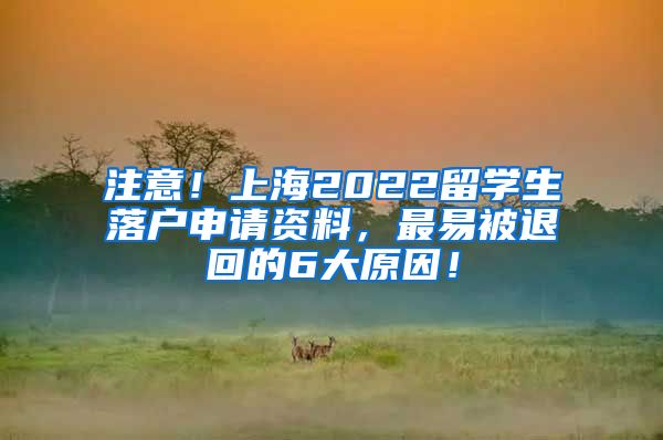 注意！上海2022留学生落户申请资料，最易被退回的6大原因！