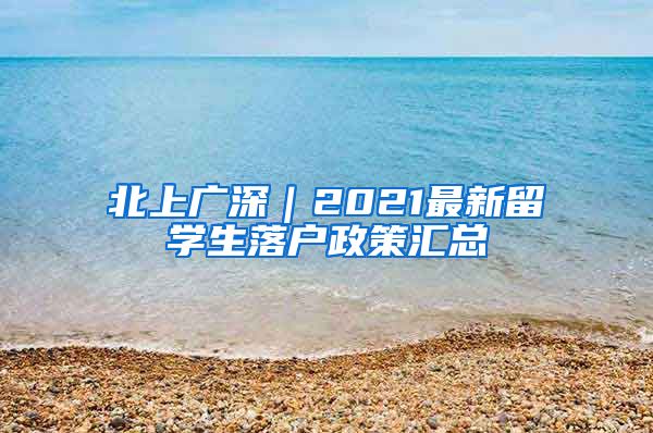 北上广深｜2021最新留学生落户政策汇总