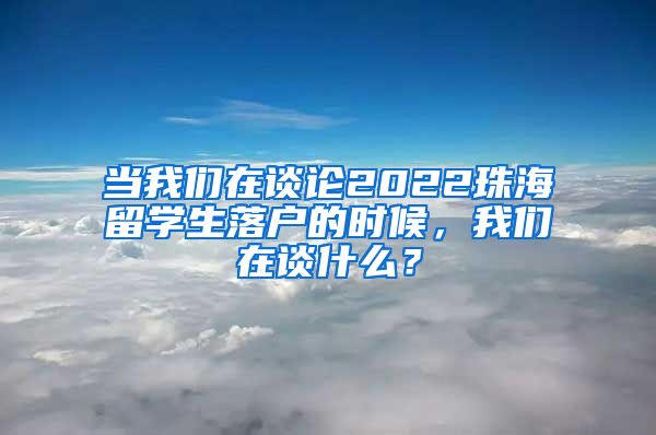 当我们在谈论2022珠海留学生落户的时候，我们在谈什么？