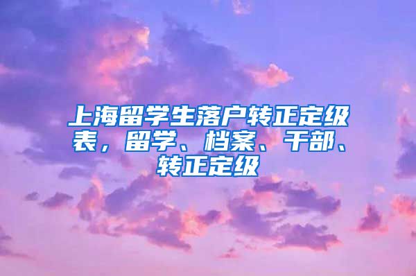 上海留学生落户转正定级表，留学、档案、干部、转正定级