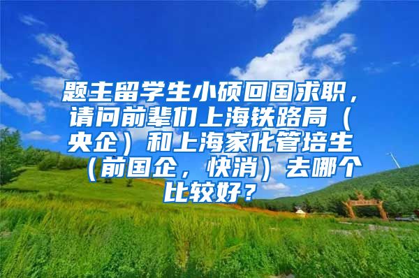 题主留学生小硕回国求职，请问前辈们上海铁路局（央企）和上海家化管培生（前国企，快消）去哪个比较好？